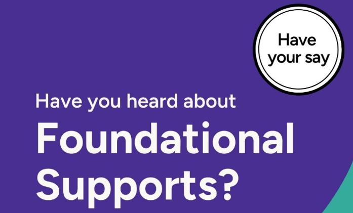 Purple background with white writing that says "Have you heard about Foundational Supports?" and a circle above that says "Have your say"